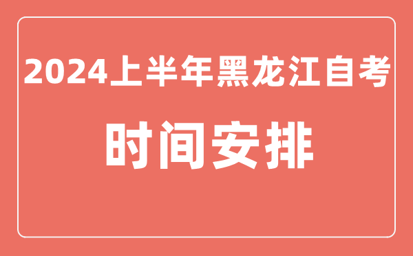 2024上半年黑龙江自学考试时间安排,黑龙江自考具体时间一览表
