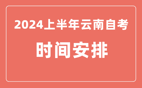 2024上半年云南自学考试时间安排,云南自考具体时间一览表