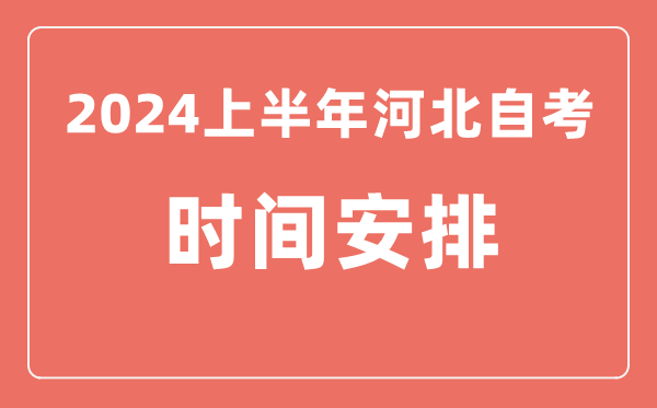 2024上半年河北自学考试时间安排,河北自考具体时间一览表