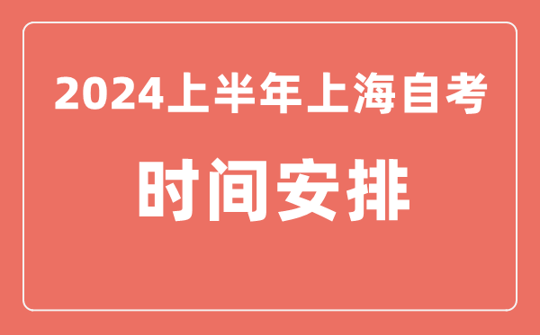 2024上半年上海自学考试时间安排,上海自考具体时间一览表