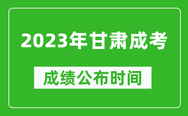 2023年甘肃成考成绩公布时间,甘肃成考分数多久能出来