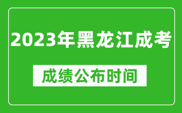 2023年黑龙江成考成绩公布时间,黑龙江成考分数多久能出来