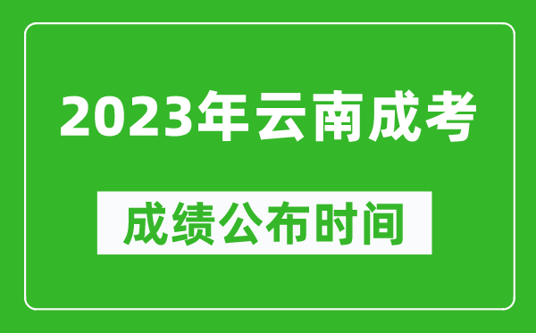 2023年云南成考成绩公布时间,云南成考分数多久能出来