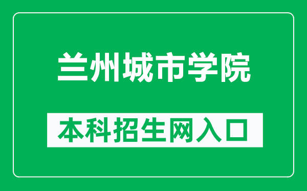 兰州城市学院本科招生网网址（https://zhaosheng.lzcu.edu.cn/）