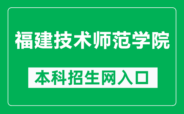 福建技术师范学院本科招生网网址（http://zsb.fpnu.edu.cn/）