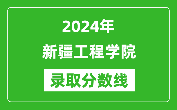 新疆工程学院录取分数线2024年是多少分(附各省录取最低分)