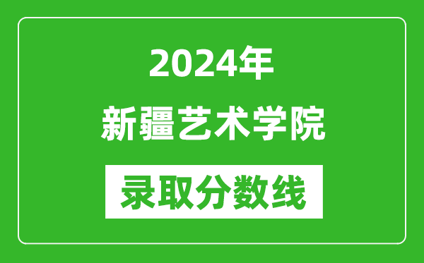 新疆艺术学院录取分数线2024年是多少分(附各省录取最低分)