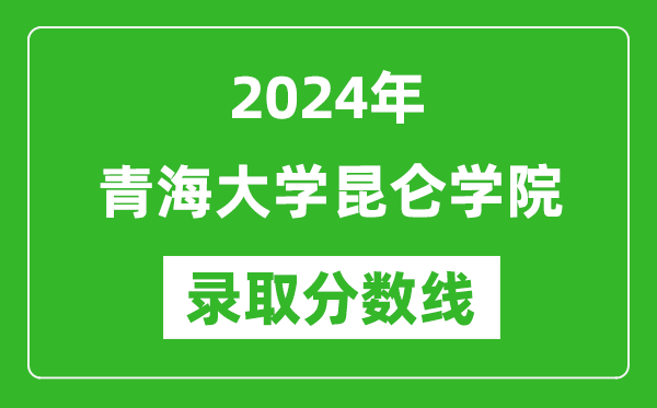 青海大学昆仑学院录取分数线2024年是多少分(附各省录取最低分)