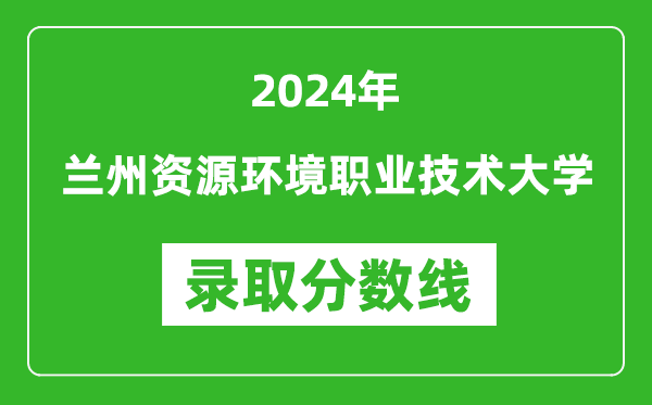 兰州资源环境职业技术大学录取分数线2024年是多少分(附各省录取最低分)