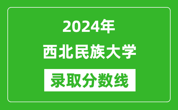 西北民族大学录取分数线2024年是多少分(附各省录取最低分)