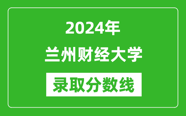 兰州财经大学录取分数线2024年是多少分(附各省录取最低分)