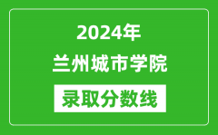 兰州城市学院录取分数线2024年是多少分(附各省录取最低分)