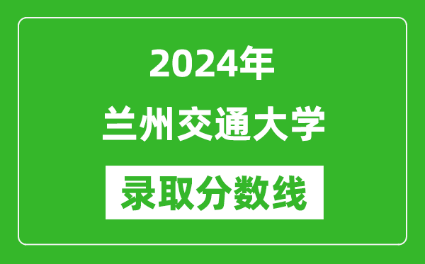 兰州交通大学录取分数线2024年是多少分(附各省录取最低分)