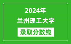 兰州理工大学录取分数线2024年是多少分(附各省录取最低分)