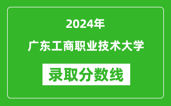 广东工商职业技术大学录取分数线2024年是多少分(附各省录取最低分)