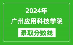 广州应用科技学院录取分数线2024年是多少分(附各省录取最低分)