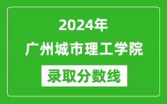 广州城市理工学院录取分数线2024年是多少分(附各省录取最低分)