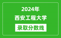 西安工程大学录取分数线2024年是多少分(附各省录取最低分)