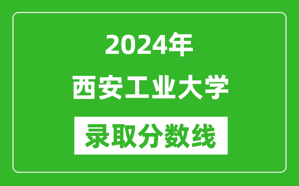 西安工业大学录取分数线2024年是多少分(附各省录取最低分)