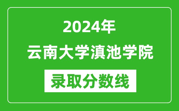 云南大学滇池学院录取分数线2024年是多少分(附各省录取最低分)