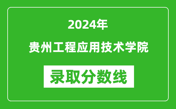 贵州工程应用技术学院录取分数线2024年是多少分(附各省录取最低分)