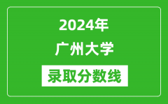 广州大学录取分数线2024年是多少分(附各省录取最低分)