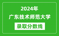 广东技术师范大学录取分数线2024年是多少分(附各省录取最低分)