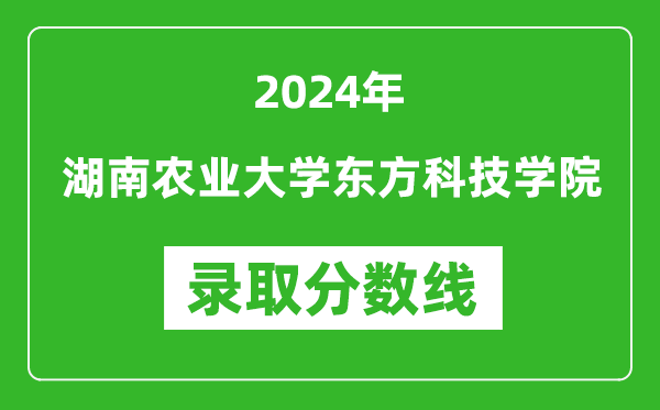 湖南农业大学东方科技学院录取分数线2024年是多少分(附各省录取最低分)