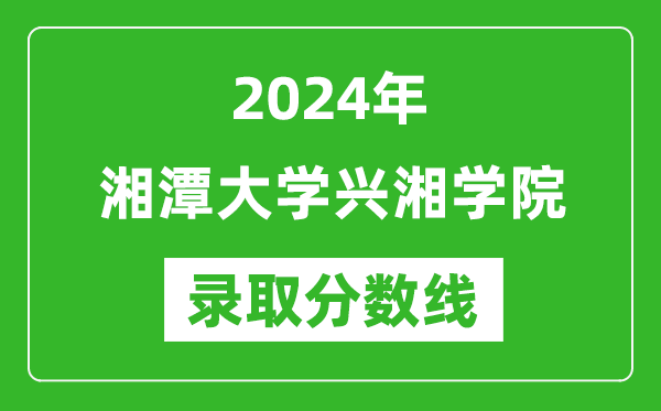 湘潭大学兴湘学院录取分数线2024年是多少分(附各省录取最低分)