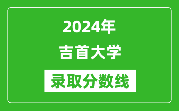 吉首大学录取分数线2024年是多少分(附各省录取最低分)