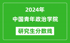 2024年中国青年政治学院研究生分数线一览表（含2023年历年）