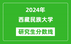 2024年西藏民族大学研究生分数线一览表（含2023年历年）