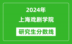 2024年上海戏剧学院研究生分数线一览表（含2023年历年）