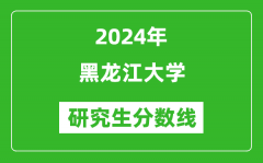 2024年黑龙江大学研究生分数线一览表（含2023年历年）