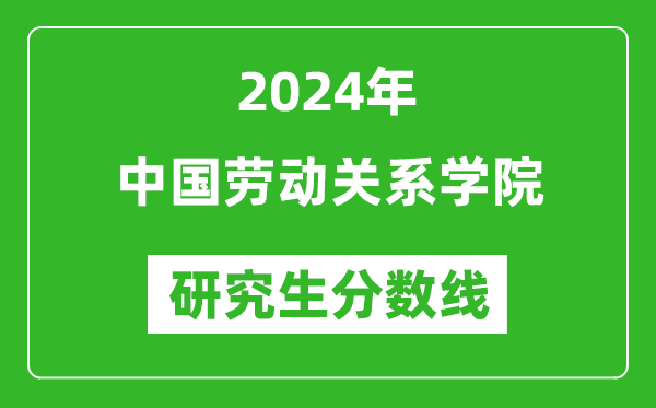 2024年中国劳动关系学院研究生分数线一览表（含2023年历年）