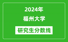 2024年福州大学研究生分数线一览表（含2023年历年）