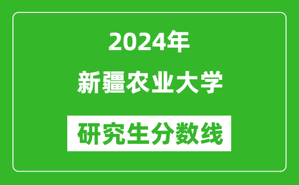 2024年新疆农业大学研究生分数线一览表（含2023年历年）