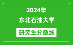 2024年东北石油大学研究生分数线一览表（含2023年历年）