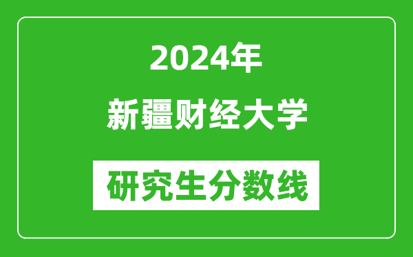 2024年新疆财经大学研究生分数线一览表（含2023年历年）