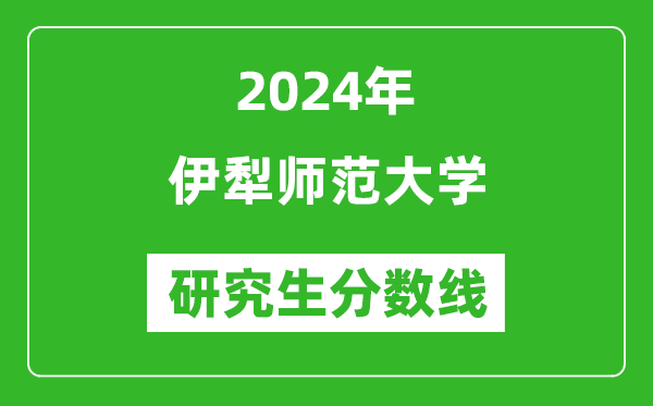 2024年伊犁师范大学研究生分数线一览表（含2023年历年）