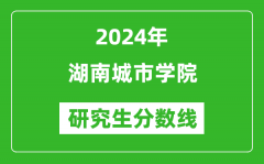 2024年湖南城市学院研究生分数线一览表（含2023年历年）