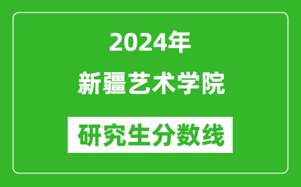 2024年新疆艺术学院研究生分数线一览表（含2023年历年）