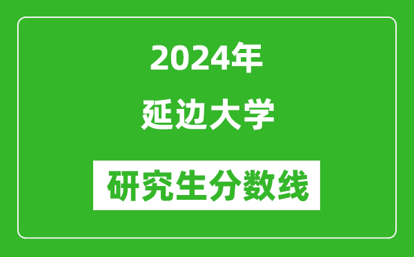 2024年延边大学研究生分数线一览表（含2023年历年）