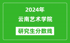 2024年云南艺术学院研究生分数线一览表（含2023年历年）