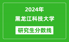 2024年黑龙江科技大学研究生分数线一览表（含2023年历年）