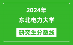 2024年东北电力大学研究生分数线一览表（含2023年历年）