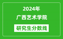 2024年广西艺术学院研究生分数线一览表（含2023年历年）