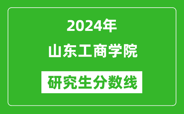 2024年山东工商学院研究生分数线一览表（含2023年历年）