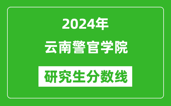 2024年云南警官学院研究生分数线一览表（含2023年历年）