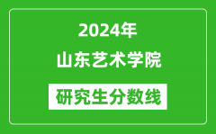 2024年山东艺术学院研究生分数线一览表（含2023年历年）